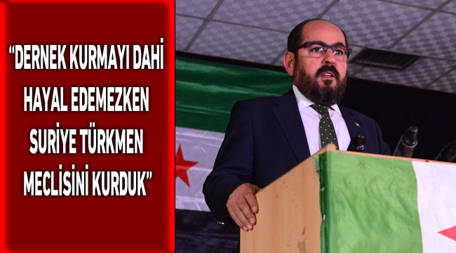 “Dernek kurmayı dahi hayal edemezken Suriye Türkmen Meclisini kurduk”