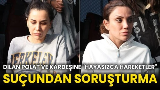 Dilan Polat ve kardeşine "hayasızca hareketler" suçundan soruşturma