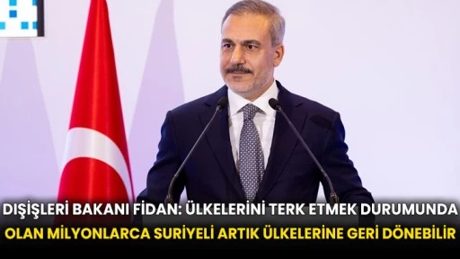 Dışişleri Bakanı Fidan: Ülkelerini terk etmek durumunda olan milyonlarca Suriyeli artık ülkelerine geri dönebilir