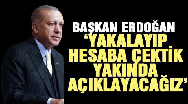 Erdoğan'dan son dakika açıklama: Yakalayıp hesaba çektik, yakında açıklayacağız