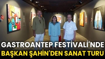 GASTROANTEP Festivali'nde Başkan Şahin'den sanat turu