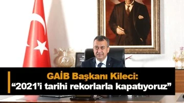 Gaziantep GAİB Başkanı Kileci: “2021’i tarihi rekorlarla kapatıyoruz”