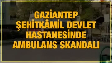 Gaziantep Şehitkâmil Devlet Hastanesinde Ambulans Skandalı