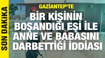 Gaziantep'te bir kişinin boşandığı eşi ile anne ve babasını darbettiği iddiası