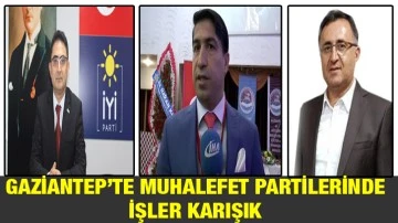 Gaziantep’te Muhalefet partilerinde işler karışık.