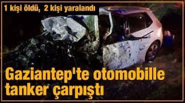 Gaziantep'te otomobille tanker çarpıştı, bir kişi öldü, iki kişi yaralandı