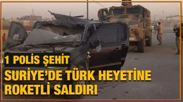 Suriye’de Türk heyetine roketli saldırı, 1 Şehit