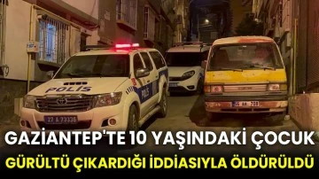 Gaziantep'te 10 yaşındaki çocuk gürültü çıkardığı iddiasıyla öldürüldü