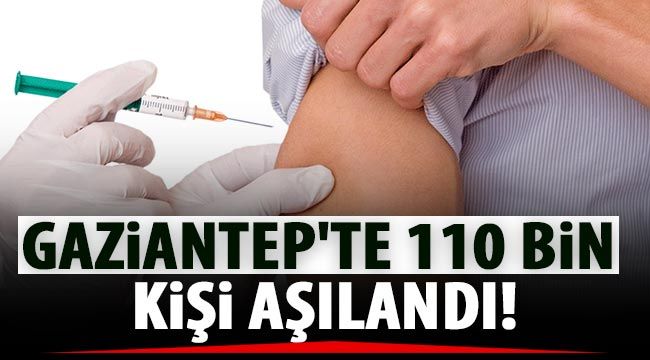 Gaziantep'te 110 bin kişi aşılandı!