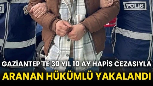 Gaziantep'te 30 yıl 10 ay hapis cezasıyla aranan hükümlü yakalandı