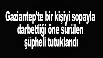 Gaziantep'te bir kişiyi sopayla darbettiği öne sürülen şüpheli tutuklandı