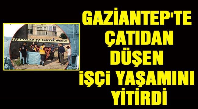 Gaziantep'te çatıdan düşen işçi yaşamını yitirdi