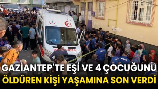 Gaziantep'te eşi ve 4 çocuğunu öldüren kişi yaşamına son verdi