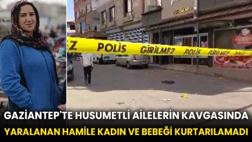 Gaziantep'te husumetli ailelerin kavgasında yaralanan hamile kadın ve bebeği kurtarılamadı