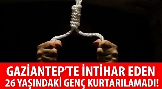 Gaziantep'te intihar eden 26 yaşındaki genç kurtarılamadı!..