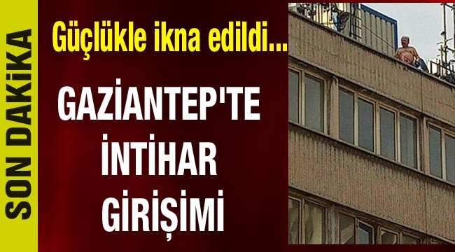 Gaziantep'te intihar girişimi: Güçlükle ikna edildi