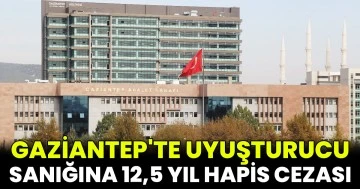 Gaziantep'te uyuşturucu sanığına 12,5 yıl hapis cezası