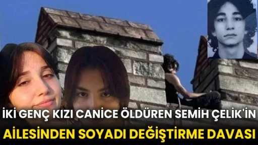 İki genç kızı canice öldüren Semih Çelik'in ailesinden soyadı değiştirme davası