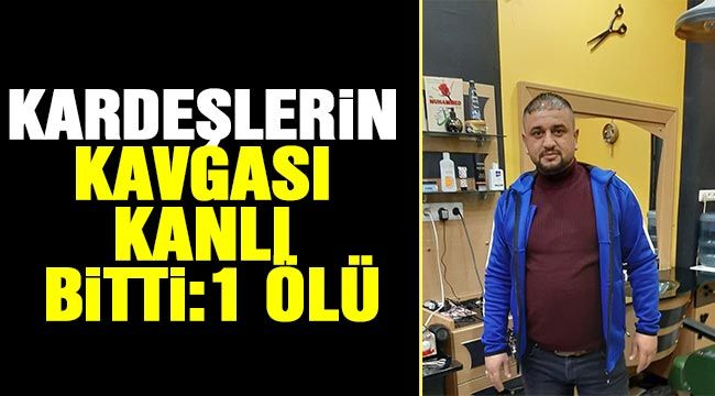 Kardeşlerin kavgası kanlı bitti: 1 Ölü