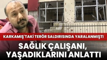 Karkamış'taki terör saldırısında yaralanan sağlık çalışanı, yaşadıklarını anlattı