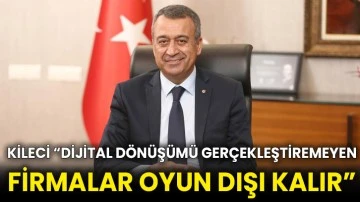 Kileci “Dijital dönüşümü gerçekleştiremeyen firmalar oyun dışı kalır”