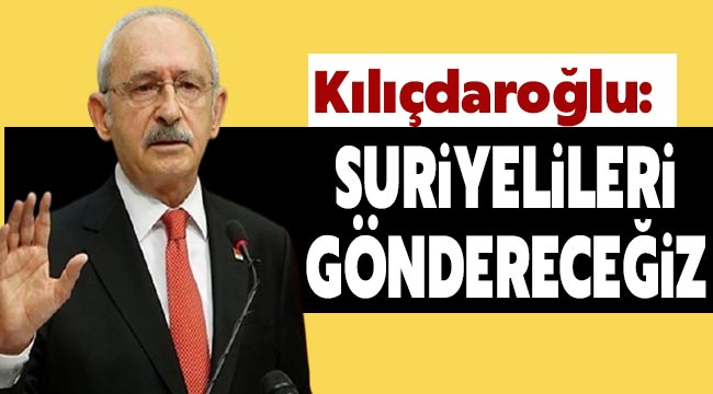 Kılıçdaroğlu: Suriyelileri göndereceğiz