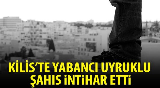 Kilis'te yabancı uyruklu şahıs intihar etti