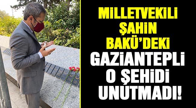 Milletvekili Şahin Bakü'deki Gaziantepli o şehidi unutmadı!..-