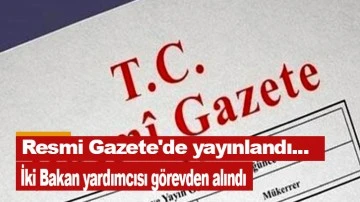 Resmi Gazete'de yayınlandı... İki Bakan yardımcısı görevden alındı