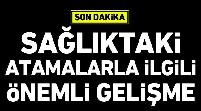 Sağlıktaki atamalarla ilgili önemli gelişme