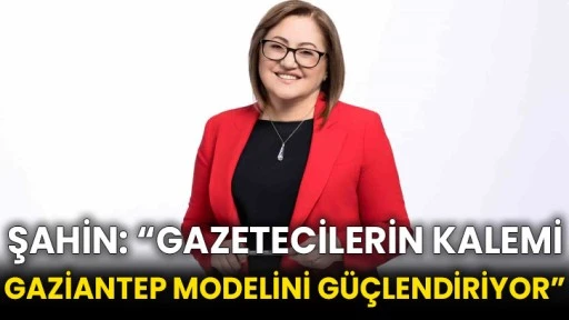 Şahin: “Gazetecilerin kalemi Gaziantep modelini güçlendiriyor”