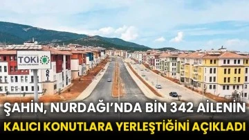 Şahin, Nurdağı’nda bin 342 ailenin kalıcı konutlara yerleştiğini açıkladı