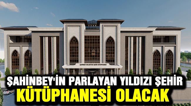 Şahinbey'in parlayan yıldızı Şehir Kütüphanesi olacak