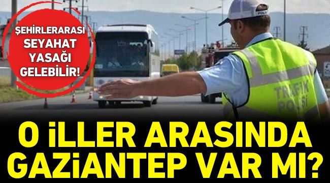 Şehirlerarası seyahat yasağı gelebilir! O iller arasında Gaziantep var mı?