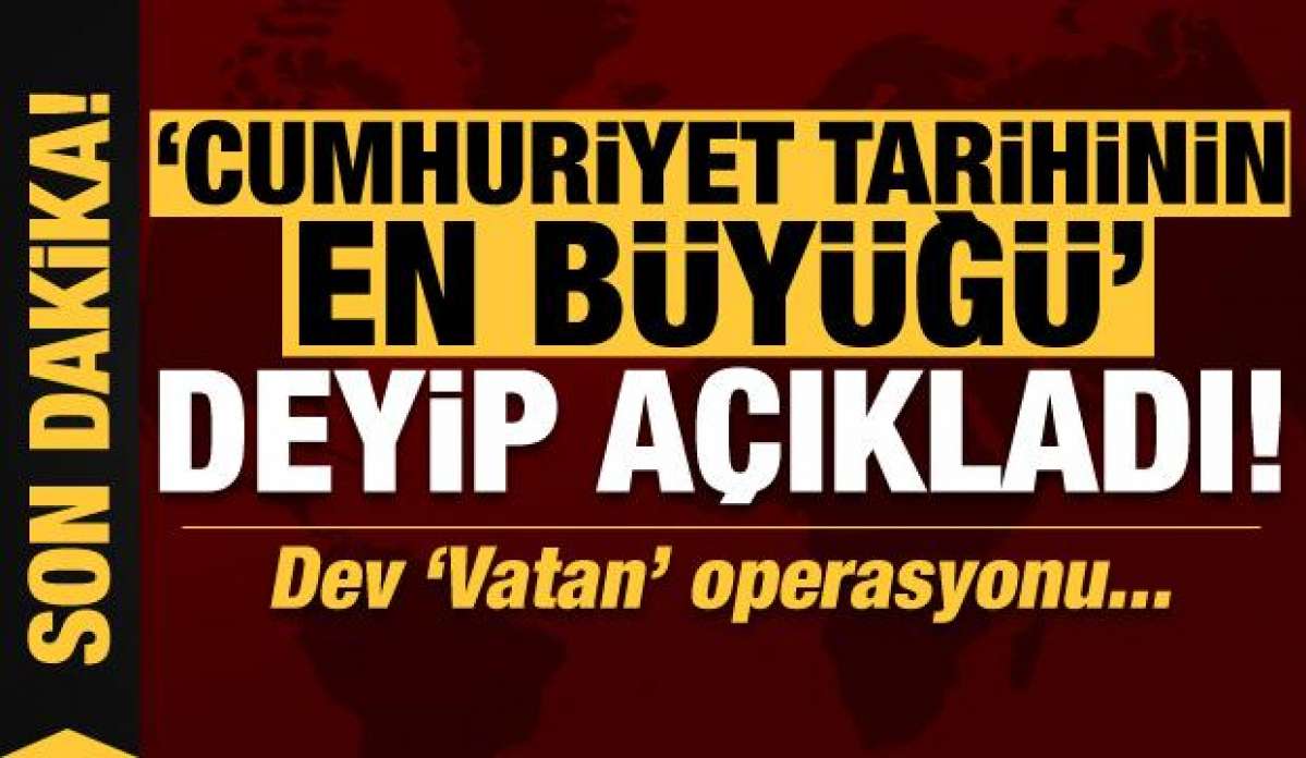 Son dakika: 'Cumhuriyet tarihinin en büyüğü' deyip açıkladı! Dev 'Vatan' operasy