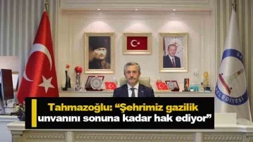 Tahmazoğlu: “Şehrimiz gazilik unvanını sonuna kadar hak ediyor”