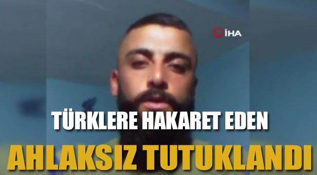 Türklere hakaret eden ahlaksız tutuklandı