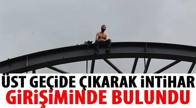 Üst geçide çıkarak intihar girişiminde bulundu 