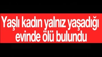 Yaşlı kadın yalnız yaşadığı evinde ölü bulundu